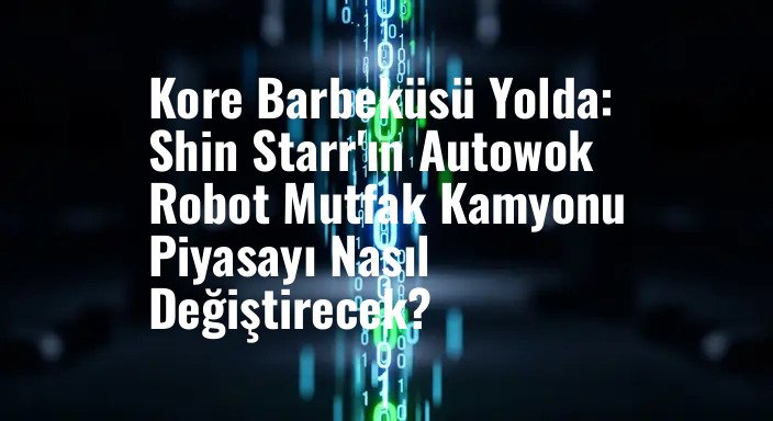 Kore Barbeküsü Yolda: Shin Starr'ın Autowok Robot Mutfak Kamyonu Piyasayı Nasıl Değiştirecek?