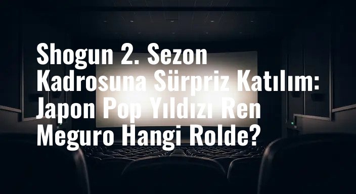 Shogun 2. Sezon Kadrosuna Sürpriz Katılım: Japon Pop Yıldızı Ren Meguro Hangi Rolde?