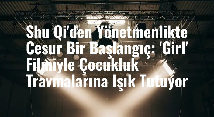 Shu Qi'den Yönetmenlikte Cesur Bir Başlangıç: 'Girl' Filmiyle Çocukluk Travmalarına Işık Tutuyor
