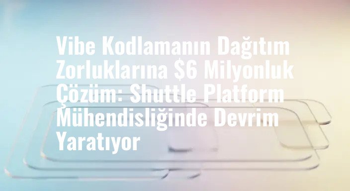 Vibe Kodlamanın Dağıtım Zorluklarına $6 Milyonluk Çözüm: Shuttle Platform Mühendisliğinde Devrim Yaratıyor