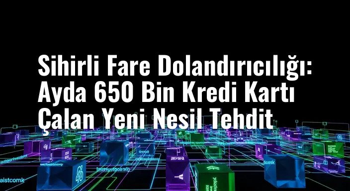Sihirli Fare Dolandırıcılığı: Ayda 650 Bin Kredi Kartı Çalan Yeni Nesil Tehdit