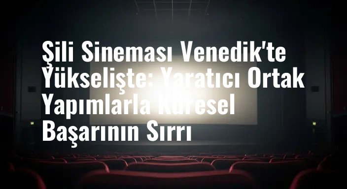 Şili Sineması Venedik'te Yükselişte: Yaratıcı Ortak Yapımlarla Küresel Başarının Sırrı
