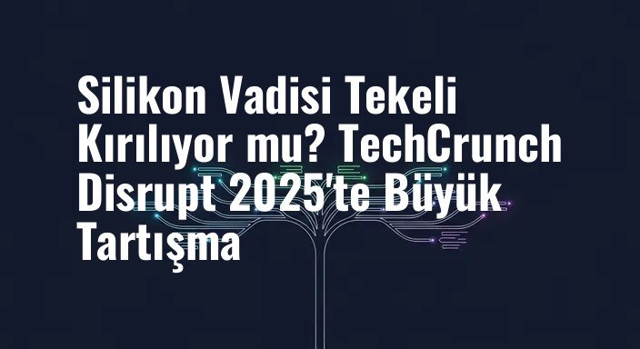 Silikon Vadisi Tekeli Kırılıyor mu? TechCrunch Disrupt 2025'te Büyük Tartışma