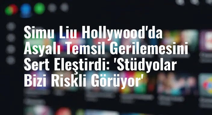 Simu Liu Hollywood'da Asyalı Temsil Gerilemesini Sert Eleştirdi: 'Stüdyolar Bizi Riskli Görüyor'