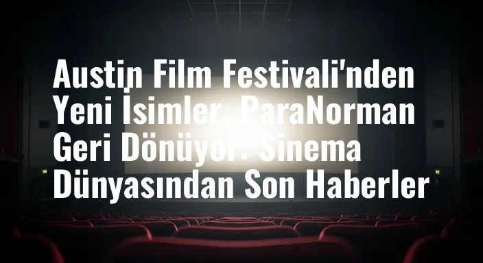 Austin Film Festivali'nden Yeni İsimler, ParaNorman Geri Dönüyor: Sinema Dünyasından Son Haberler
