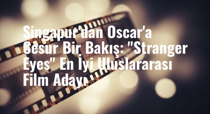 Singapur'dan Oscar'a Cesur Bir Bakış: "Stranger Eyes" En İyi Uluslararası Film Adayı