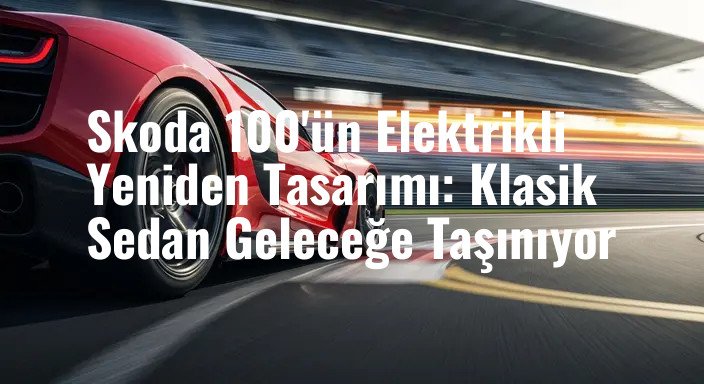 Skoda 100'ün Elektrikli Yeniden Tasarımı: Klasik Sedan Geleceğe Taşınıyor