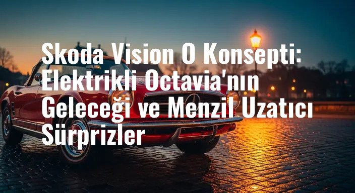 Skoda Vision O Konsepti: Elektrikli Octavia'nın Geleceği ve Menzil Uzatıcı Sürprizler