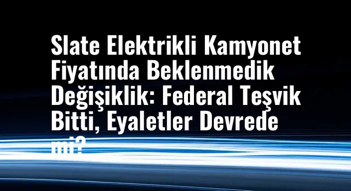 Slate Elektrikli Kamyonet Fiyatında Beklenmedik Değişiklik: Federal Teşvik Bitti, Eyaletler Devrede mi?