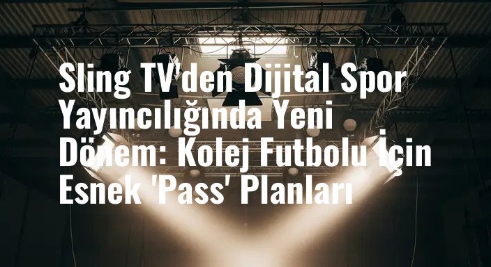 Sling TV'den Dijital Spor Yayıncılığında Yeni Dönem: Kolej Futbolu İçin Esnek 'Pass' Planları