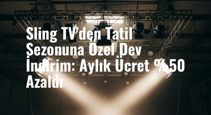 Sling TV'den Tatil Sezonuna Özel Dev İndirim: Aylık Ücret %50 Azaldı