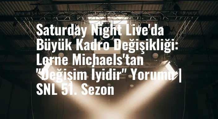 Saturday Night Live'da Büyük Kadro Değişikliği: Lorne Michaels'tan "Değişim İyidir" Yorumu | SNL 51. Sezon