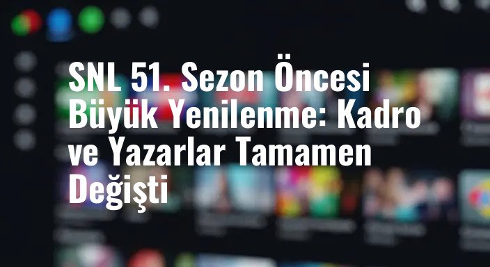 SNL 51. Sezon Öncesi Büyük Yenilenme: Kadro ve Yazarlar Tamamen Değişti