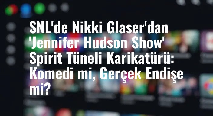 SNL'de Nikki Glaser'dan 'Jennifer Hudson Show' Spirit Tüneli Karikatürü: Komedi mi, Gerçek Endişe mi?