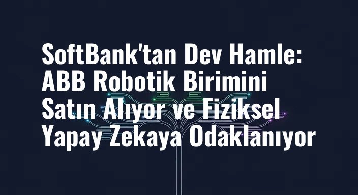 SoftBank'tan Dev Hamle: ABB Robotik Birimini Satın Alıyor ve Fiziksel Yapay Zekaya Odaklanıyor