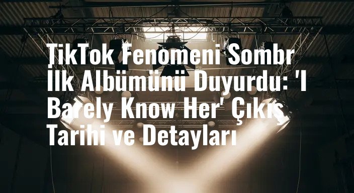 TikTok Fenomeni Sombr İlk Albümünü Duyurdu: 'I Barely Know Her' Çıkış Tarihi ve Detayları