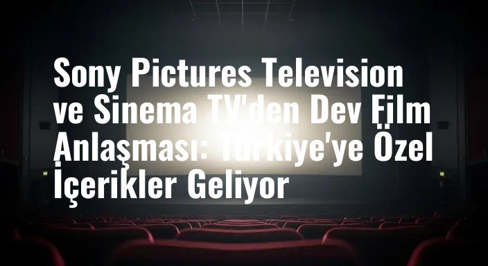 Sony Pictures Television ve Sinema TV'den Dev Film Anlaşması: Türkiye'ye Özel İçerikler Geliyor