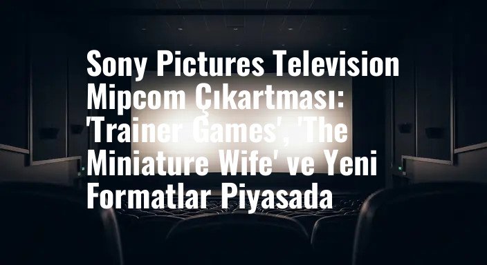Sony Pictures Television Mipcom Çıkartması: 'Trainer Games', 'The Miniature Wife' ve Yeni Formatlar Piyasada