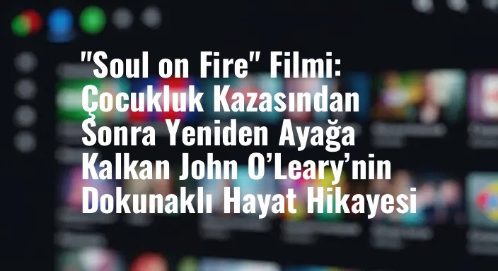 "Soul on Fire" Filmi: Çocukluk Kazasından Sonra Yeniden Ayağa Kalkan John O’Leary’nin Dokunaklı Hayat Hikayesi