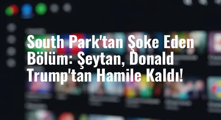 South Park'tan Şoke Eden Bölüm: Şeytan, Donald Trump'tan Hamile Kaldı!