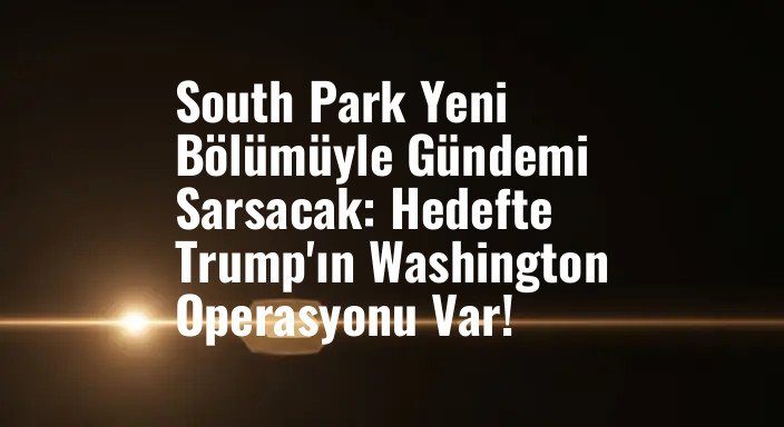 South Park Yeni Bölümüyle Gündemi Sarsacak: Hedefte Trump'ın Washington Operasyonu Var!
