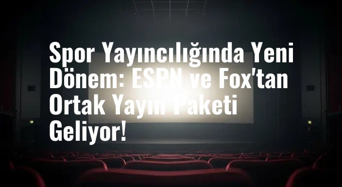 Spor Yayıncılığında Yeni Dönem: ESPN ve Fox'tan Ortak Yayın Paketi Geliyor!