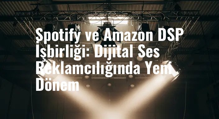 Spotify ve Amazon DSP İşbirliği: Dijital Ses Reklamcılığında Yeni Dönem