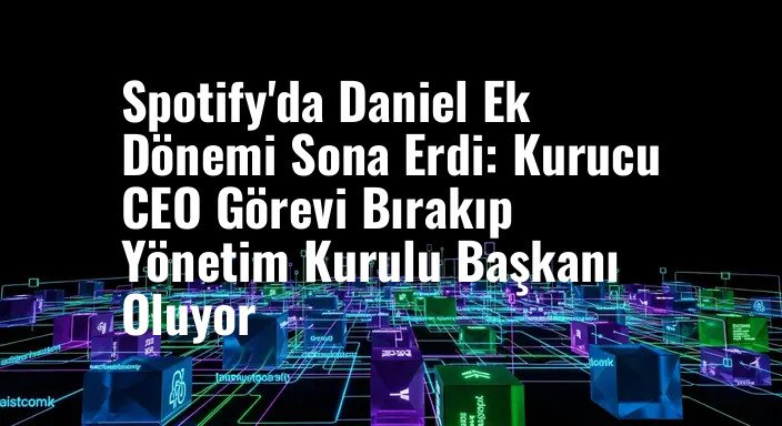 Spotify'da Daniel Ek Dönemi Sona Erdi: Kurucu CEO Görevi Bırakıp Yönetim Kurulu Başkanı Oluyor