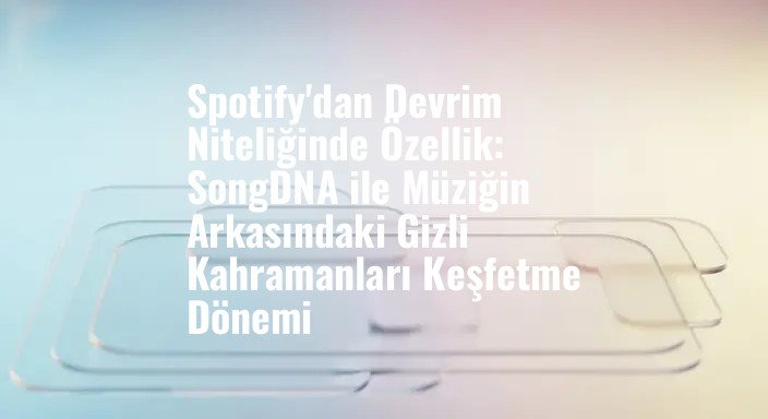 Spotify'dan Devrim Niteliğinde Özellik: SongDNA ile Müziğin Arkasındaki Gizli Kahramanları Keşfetme Dönemi