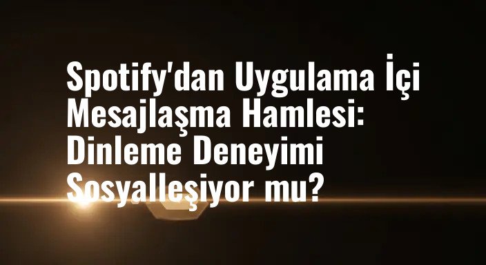 Spotify'dan Uygulama İçi Mesajlaşma Hamlesi: Dinleme Deneyimi Sosyalleşiyor mu?