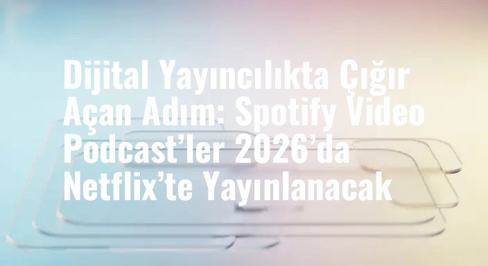 Dijital Yayıncılıkta Çığır Açan Adım: Spotify Video Podcast’ler 2026’da Netflix’te Yayınlanacak
