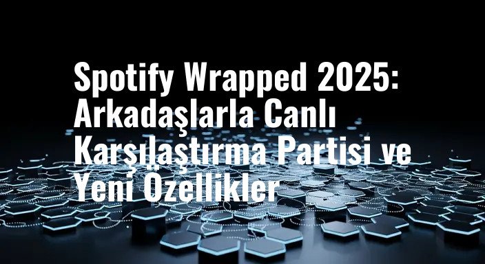 Spotify Wrapped 2025: Arkadaşlarla Canlı Karşılaştırma Partisi ve Yeni Özellikler