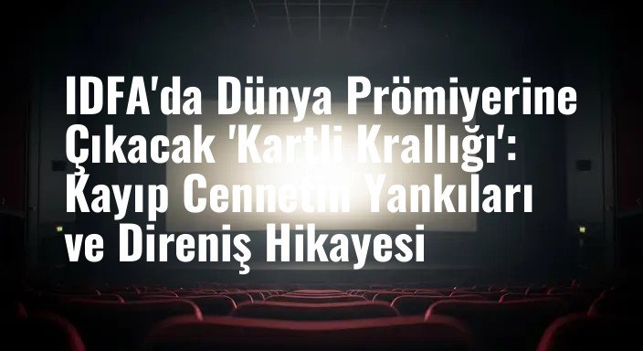IDFA'da Dünya Prömiyerine Çıkacak 'Kartli Krallığı': Kayıp Cennetin Yankıları ve Direniş Hikayesi