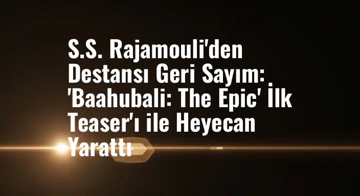 S.S. Rajamouli'den Destansı Geri Sayım: 'Baahubali: The Epic' İlk Teaser'ı ile Heyecan Yarattı