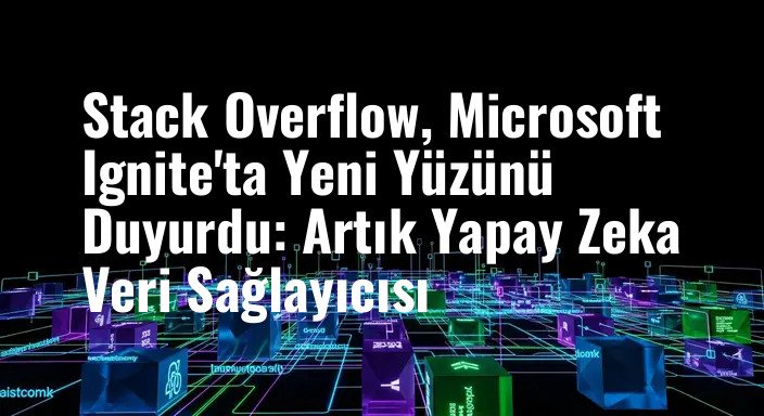 Stack Overflow, Microsoft Ignite'ta Yeni Yüzünü Duyurdu: Artık Yapay Zeka Veri Sağlayıcısı