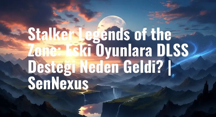 Stalker Legends of the Zone: Eski Oyunlara DLSS Desteği Neden Geldi? | SenNexus