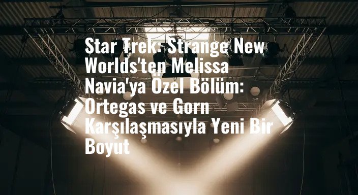 Star Trek: Strange New Worlds'ten Melissa Navia'ya Özel Bölüm: Ortegas ve Gorn Karşılaşmasıyla Yeni Bir Boyut