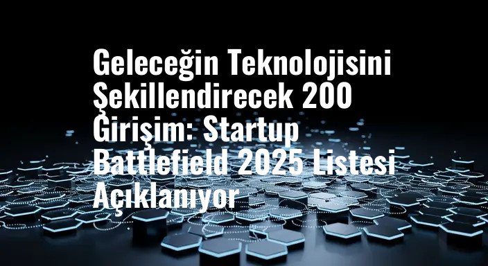 Geleceğin Teknolojisini Şekillendirecek 200 Girişim: Startup Battlefield 2025 Listesi Açıklanıyor