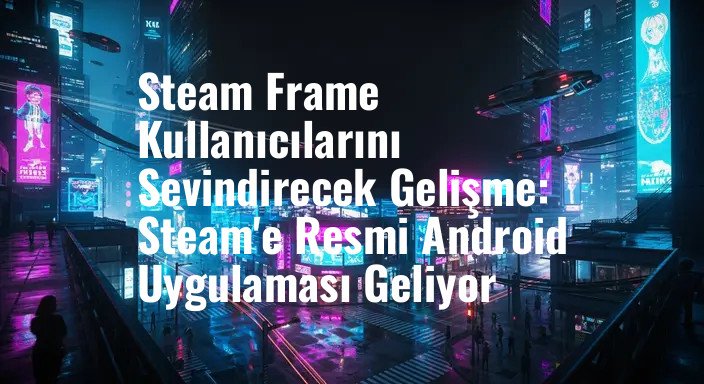 Steam Frame Kullanıcılarını Sevindirecek Gelişme: Steam'e Resmi Android Uygulaması Geliyor