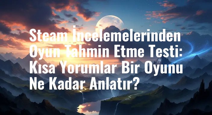 Steam İncelemelerinden Oyun Tahmin Etme Testi: Kısa Yorumlar Bir Oyunu Ne Kadar Anlatır?