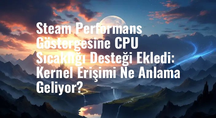 Steam Performans Göstergesine CPU Sıcaklığı Desteği Ekledi: Kernel Erişimi Ne Anlama Geliyor?