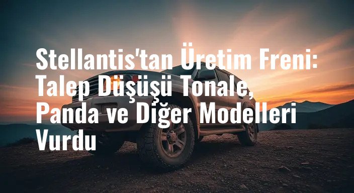 Stellantis'tan Üretim Freni: Talep Düşüşü Tonale, Panda ve Diğer Modelleri Vurdu