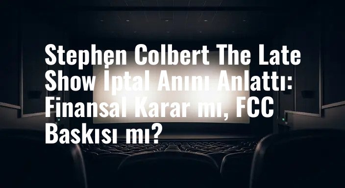 Stephen Colbert The Late Show İptal Anını Anlattı: Finansal Karar mı, FCC Baskısı mı?