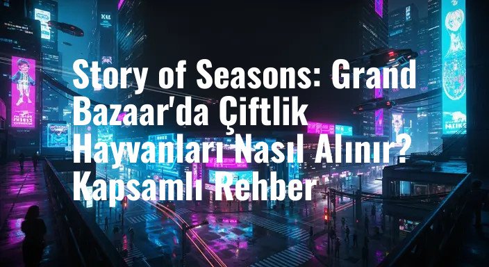 Story of Seasons: Grand Bazaar'da Çiftlik Hayvanları Nasıl Alınır? Kapsamlı Rehber
