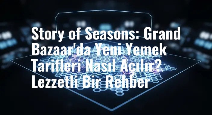 Story of Seasons: Grand Bazaar'da Yeni Yemek Tarifleri Nasıl Açılır? Lezzetli Bir Rehber
