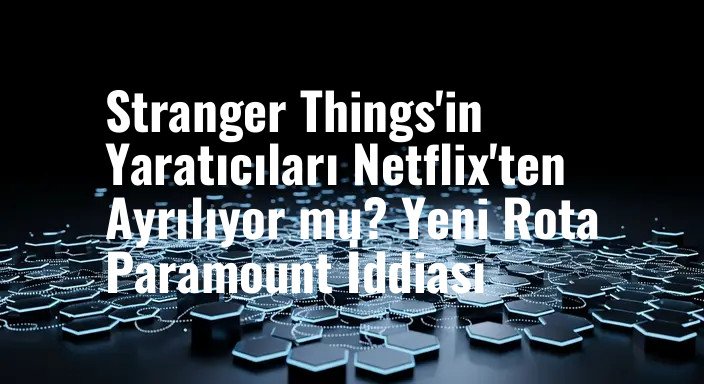 Stranger Things'in Yaratıcıları Netflix'ten Ayrılıyor mu? Yeni Rota Paramount İddiası