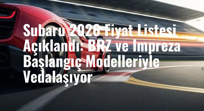 Subaru 2026 Fiyat Listesi Açıklandı: BRZ ve Impreza Başlangıç Modelleriyle Vedalaşıyor
