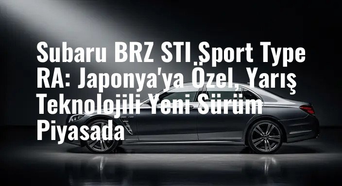 Subaru BRZ STI Sport Type RA: Japonya'ya Özel, Yarış Teknolojili Yeni Sürüm Piyasada