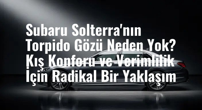 Subaru Solterra'nın Torpido Gözü Neden Yok? Kış Konforu ve Verimlilik İçin Radikal Bir Yaklaşım