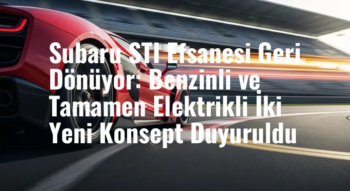 Subaru STI Efsanesi Geri Dönüyor: Benzinli ve Tamamen Elektrikli İki Yeni Konsept Duyuruldu